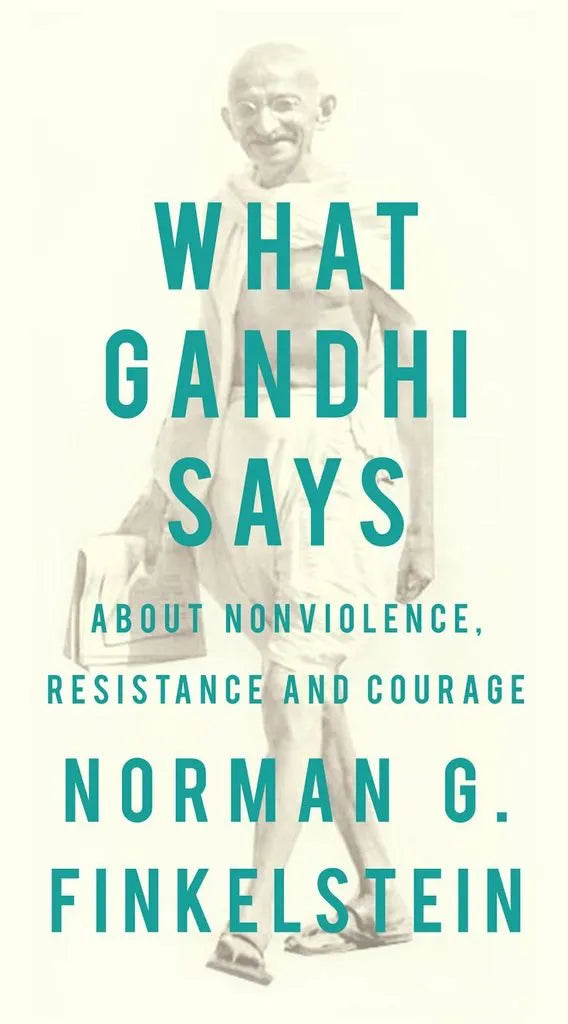 What Gandhi Says: About Nonviolence, Resistance and Courage by Norman G. Finkelstein