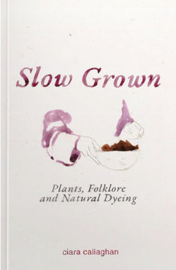 Slow Grown: Plants, Folklore and Natural Dyeing by Ciara Callaghan
