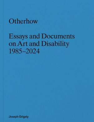 Otherhow: Essays and Documents on Art and Disability, 1985–2024 by Joseph Grigely
