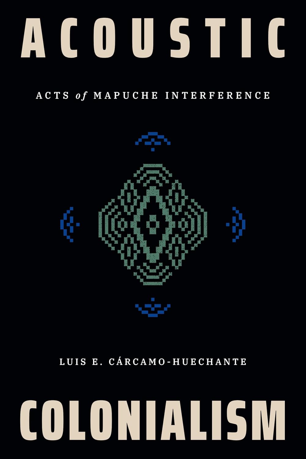 Acoustic Colonialism: Acts of Mapuche Interference by Luis E. Cárcamo-Huechante