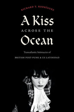 A Kiss across the Ocean: Transatlantic Intimacies of British Post-Punk and US Latinidad by Richard T. Rodríguez