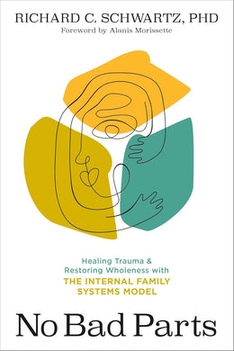 No Bad Parts: Healing Trauma and Restoring Wholeness with the Internal Family Systems Model by Richard Schwartz PhD