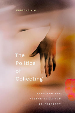 The Politics of Collecting: Race and the Aestheticization of Property by Eunsong Kim