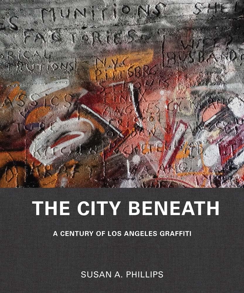 The City Beneath: A Century of Los Angeles Graffiti by Susan A. Phillips