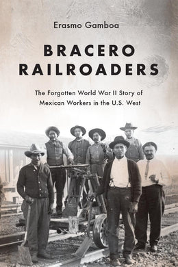 Bracero Railroaders: The Forgotten World War II Story of Mexican Workers in the U.S. West by Erasmo Gamboa