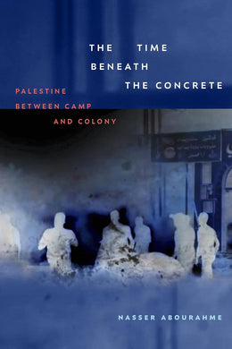 The Time beneath the Concrete: Palestine between Camp and Colony by Nasser Abourahme