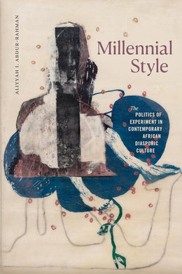 Millennial Style: The Politics of Experiment in Contemporary African Diasporic Culture by Aliyyah I. Abdur-Rahman