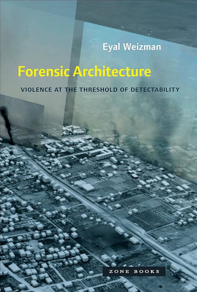 Forensic Architecture: Violence at the Threshold of Detectability by Eyal Weizman