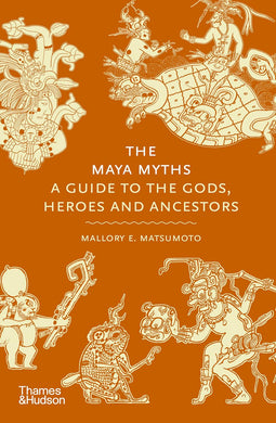 The Maya Myths: A Guide to the Gods, Heroes and Ancestors by Mallory E. Matsumoto
