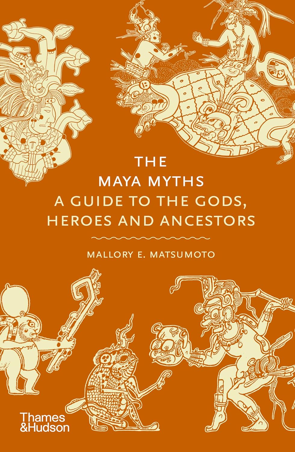 The Maya Myths: A Guide to the Gods, Heroes and Ancestors by Mallory E. Matsumoto