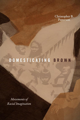 Domesticating Brown: Movements of Racial Imagination by Christopher B. Patterson