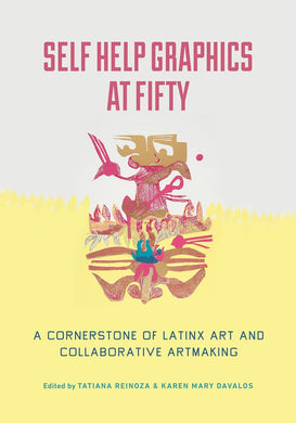 Self Help Graphics at Fifty: A Cornerstone of Latinx Art and Collaborative Artmaking by Tatiana Reinoza, Karen Mary Davalos