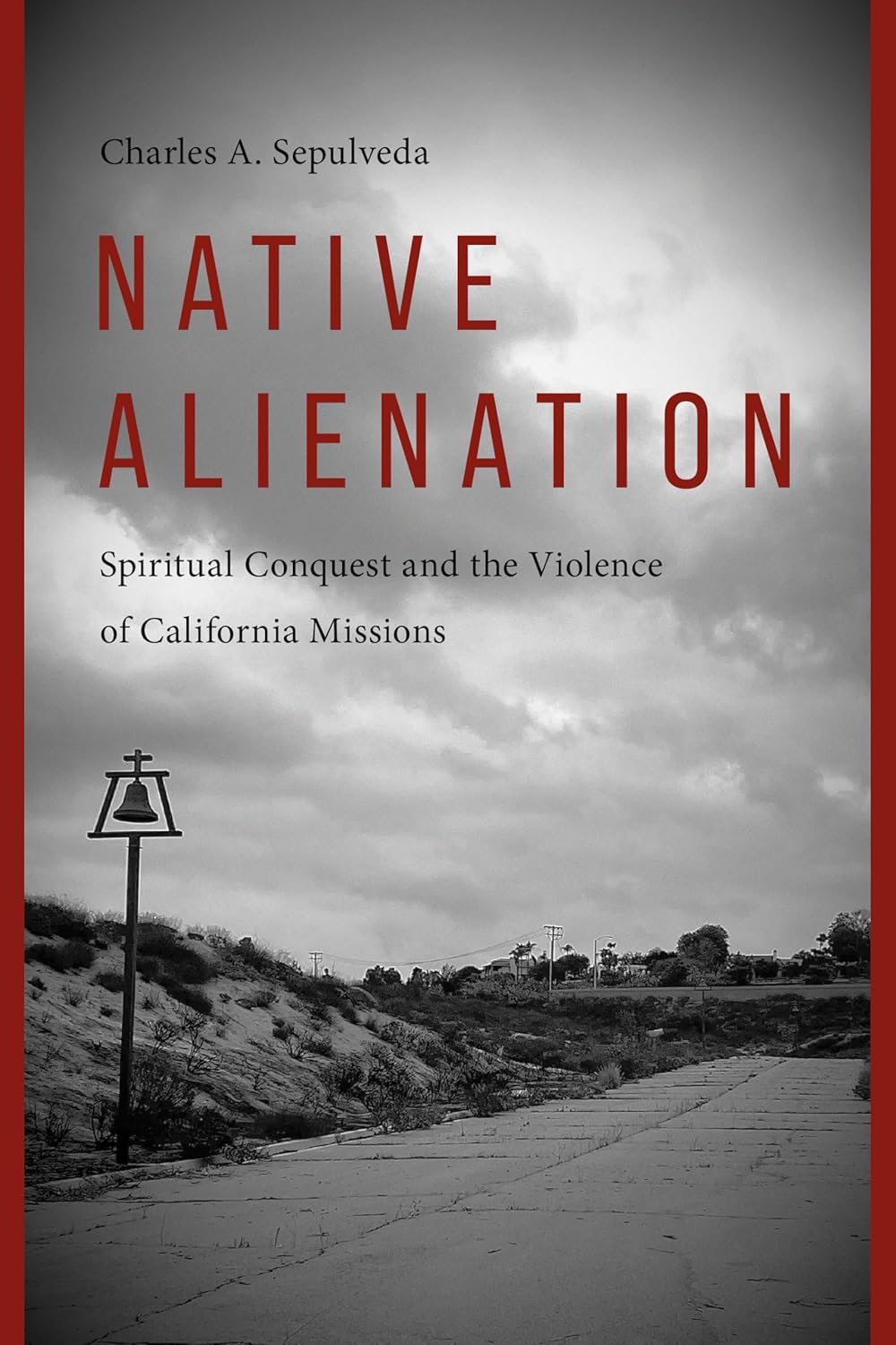 Native Alienation: Spiritual Conquest and the Violence of California Missions by Charles Sepulveda