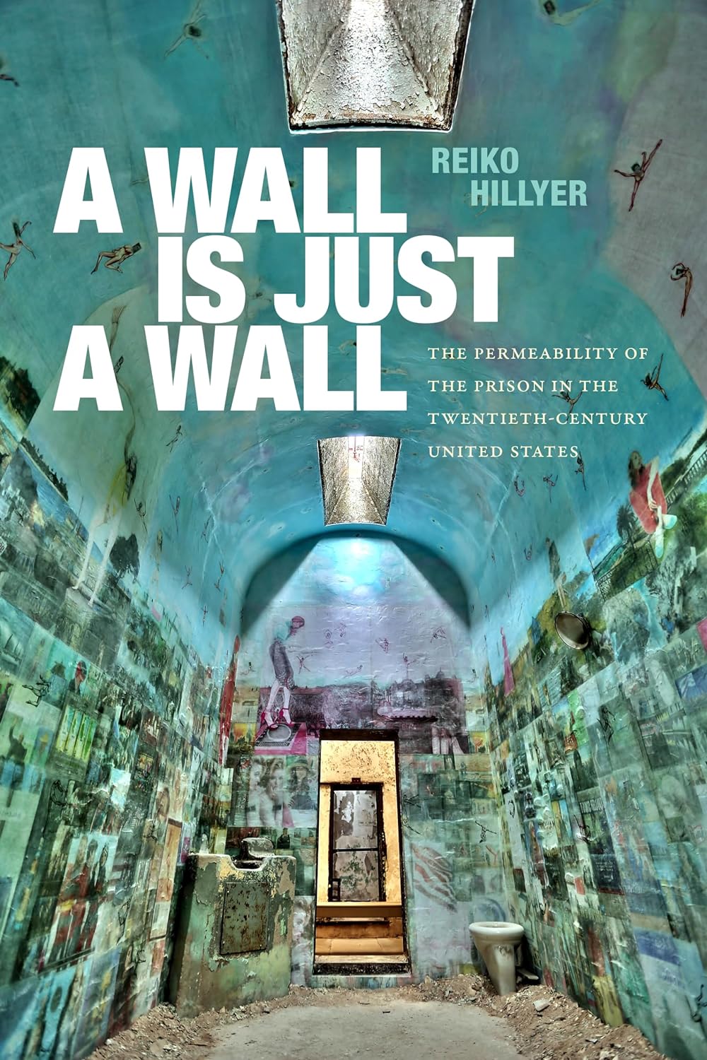 A Wall Is Just a Wall: The Permeability of the Prison in the Twentieth-Century United States by Reiko Hillyer