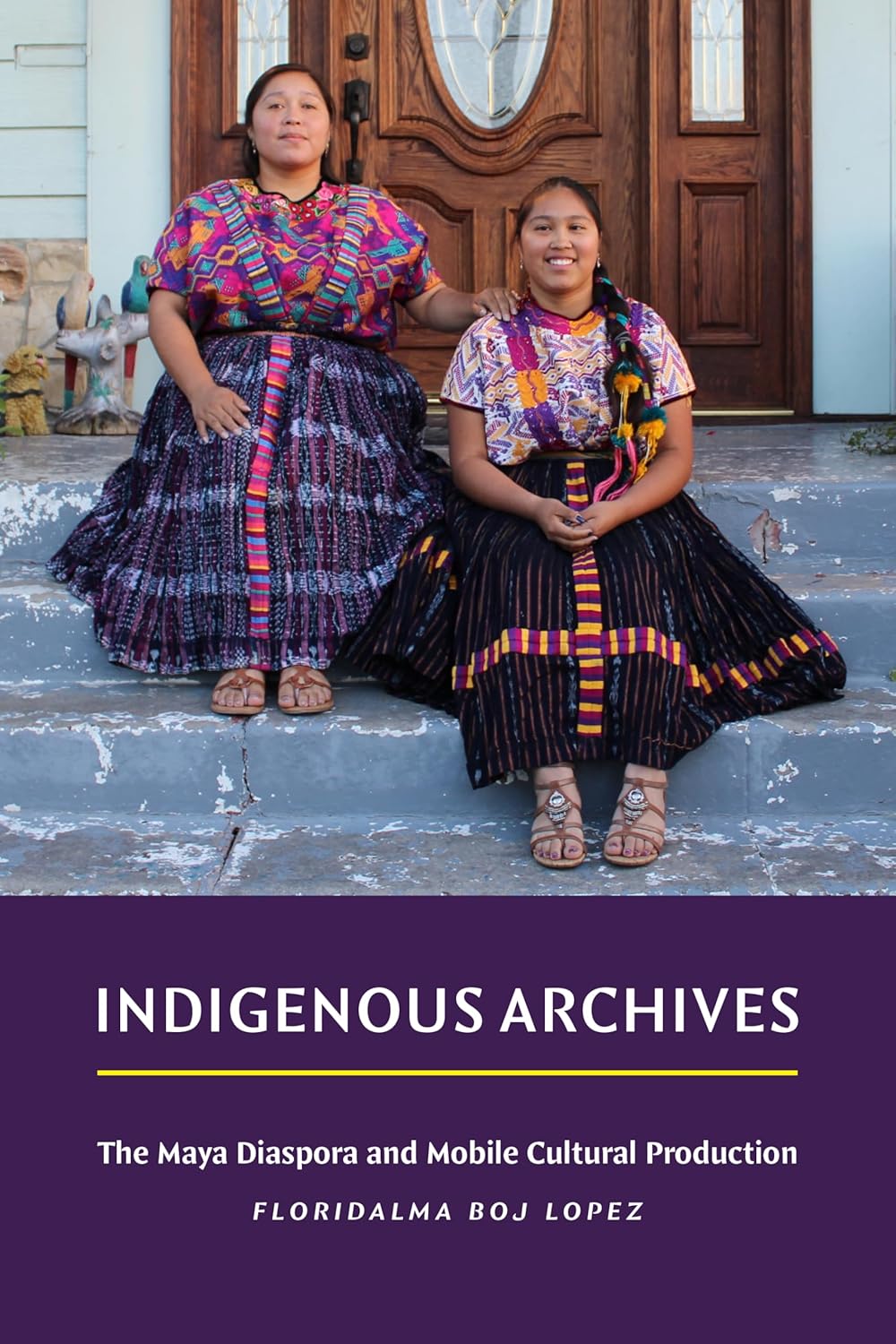Indigenous Archives: The Maya Diaspora and Mobile Cultural Production by Floridalma Boj Lopez