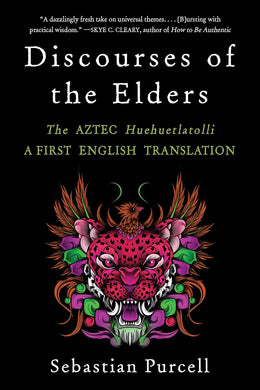 Discourses of the Elders: The Aztec Huehuetlatolli A First English Translation by Sebastian Purcell