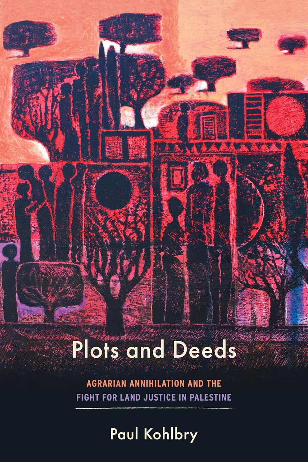 Plots and Deeds: Agrarian Annihilation and the Fight for Land Justice in Palestine by Paul Kohlbry