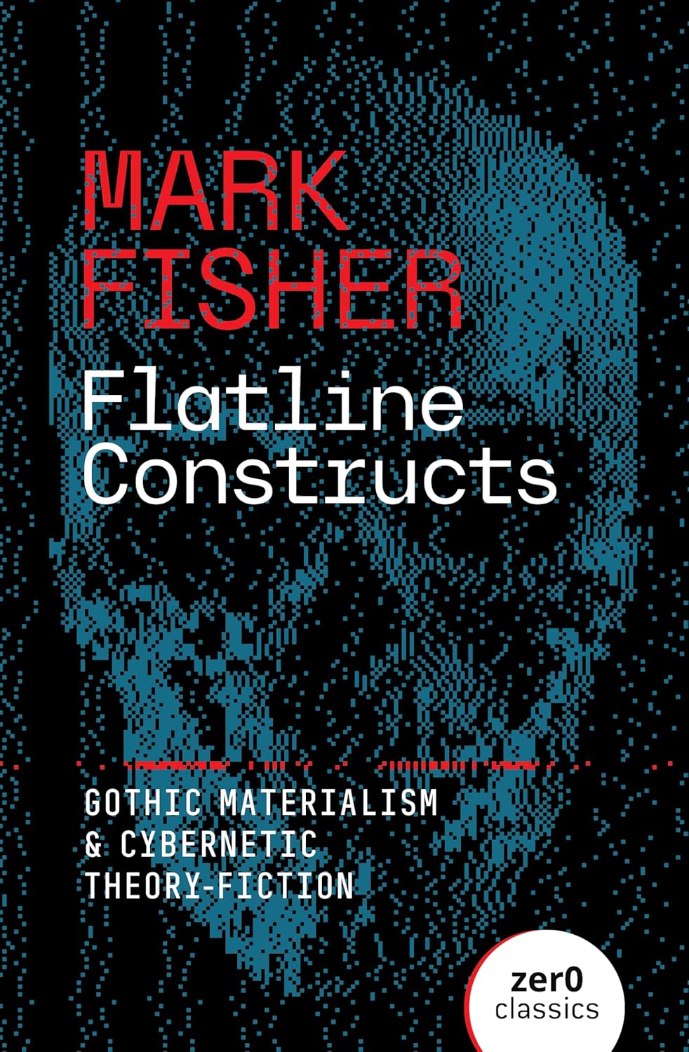 Flatline Constructs: Gothic Materialism and Cybernetic Theory-Fiction by Mark Fisher