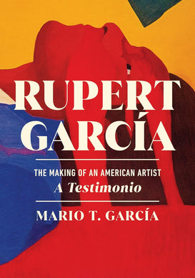 Rupert García: The Making of an American Artist, a Testimonio by Mario T. García