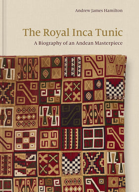 The Royal Inca Tunic: A Biography of an Andean Masterpiece by Andrew James Hamilton