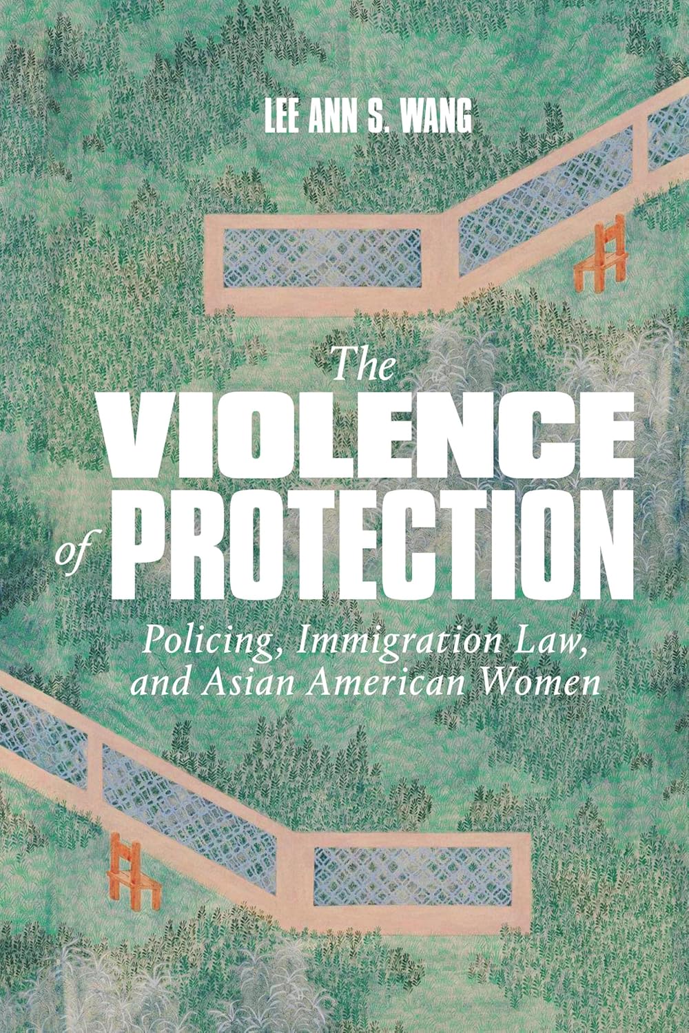 The Violence of Protection: Policing, Immigration Law, and Asian American Women by Lee Ann S. Wang