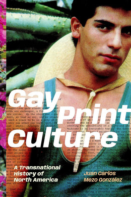 Gay Print Culture: A Transnational History of North America by Juan Carlos Mezo González