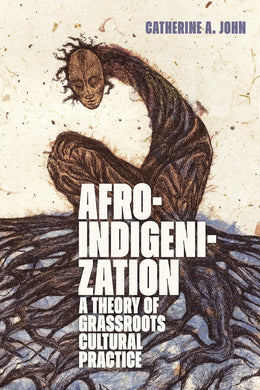 Afroindigenization: A Theory of Grassroots Cultural Practice by Catherine A. John