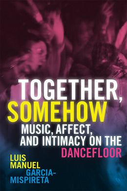 Together, Somehow: Music, Affect, and Intimacy on the Dancefloor by Luis Manuel Garcia-Mispireta