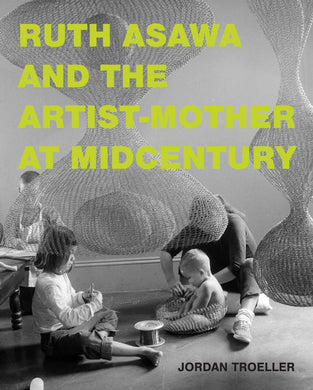 Ruth Asawa and the Artist-Mother at Midcentury by Jordan Troeller