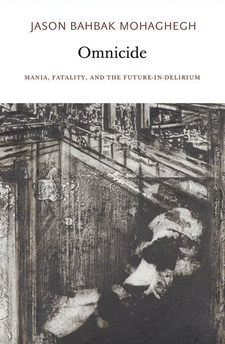 Omnicide: Mania, Fatality, and the Future-in-Delirium by Jason Bahbak Mohaghegh