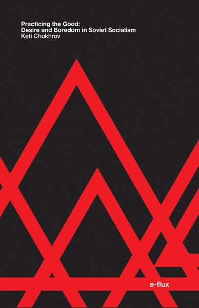 Practicing the Good: Desire and Boredom in Soviet Socialism by Keti Chukhrov