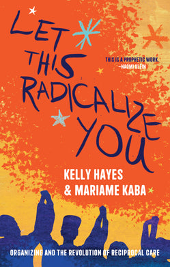 Let This Radicalize You: Organizing and the Revolution of Reciprocal Care by Mariame Kaba, Kelly Hayes