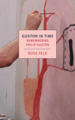 Guston in Time: Remembering Philip Guston by Ross Feld