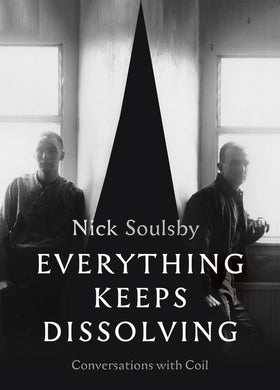 Everything Keeps Dissolving: Conversations With Coil by Nick Soulsby