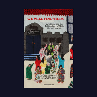 We Will Find Them: Arpilleras and the Political Art of Chile Under Pinochet by Jess White