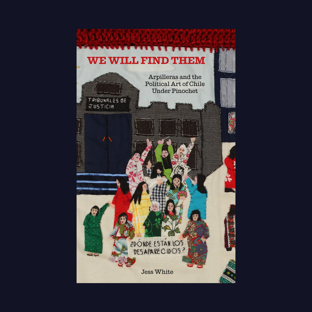 We Will Find Them: Arpilleras and the Political Art of Chile Under Pinochet by Jess White