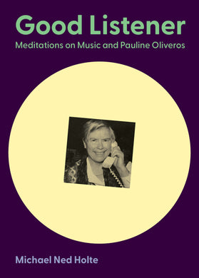 Good Listener: Meditations on Music and Pauline Oliveros by Michael Ned Holte