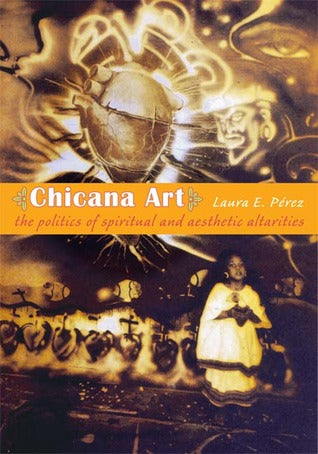 Chicana Art: The Politics of Spiritual and Aesthetic Altarities by Laura E. Pérez