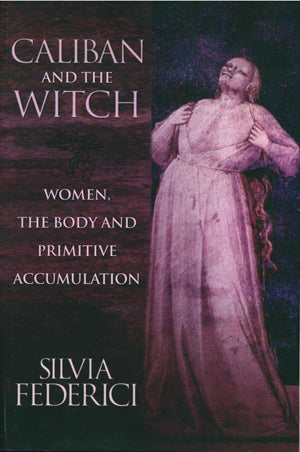 Caliban and the Witch: Women, the Body and Primitive Accumulation by Silvia Federici