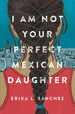 I Am Not Your Perfect Mexican Daughter by Erika Sánchez