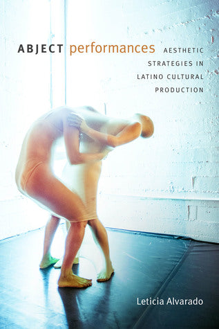 Abject Performances: Aesthetic Strategies in Latino Cultural Production by Leticia Alvarado