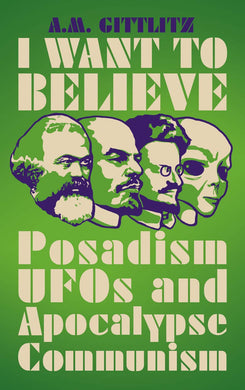 I Want to Believe: Posadism, UFOs and Apocalypse Communism by A.M. Gittlitz