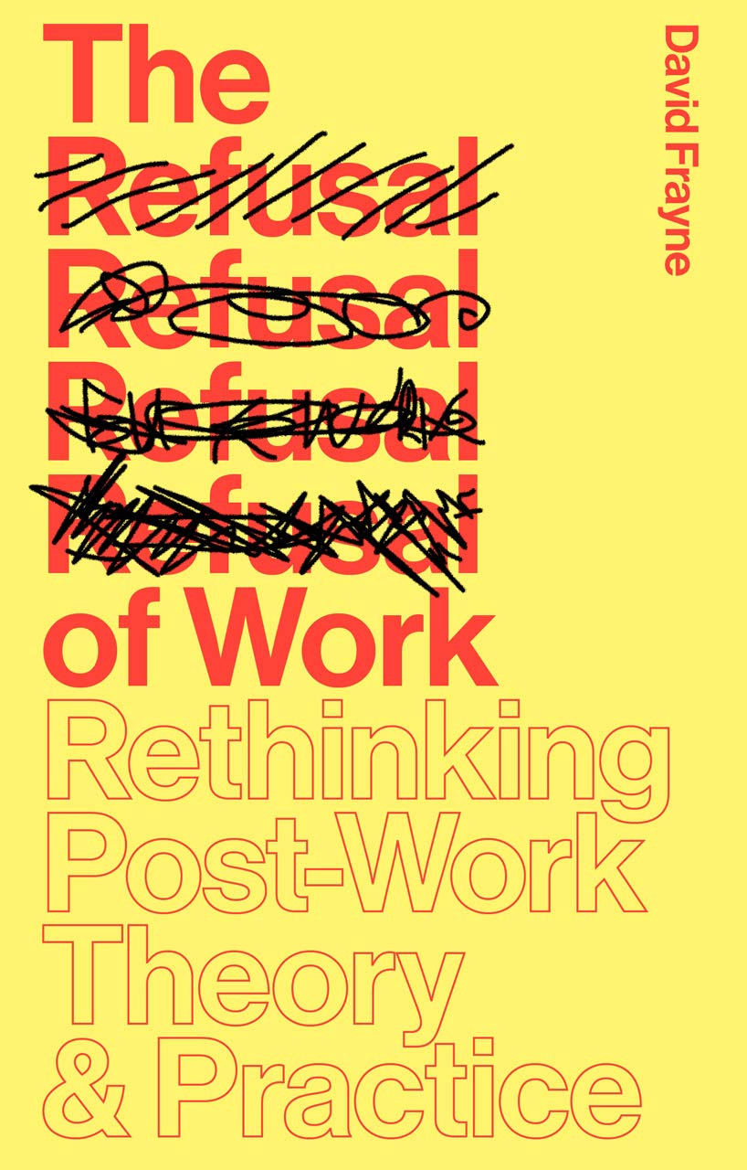 The Refusal of Work: Rethinking Post-Work Theory and Practice by David Frayne