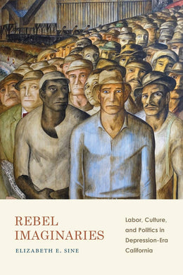 Rebel Imaginaries: Labor, Culture, and Politics in Depression-Era California by Elizabeth E. Sine