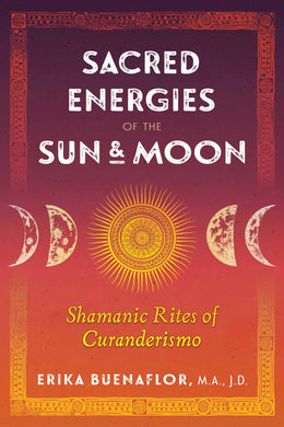 Sacred Energies of the Sun and Moon: Shamanic Rites of Curanderismo by Erika Buenaflor
