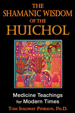 The Shamanic Wisdom of the Huichol: Medicine Teachings for Modern Times (2nd Edition) by Tom Soloway Pinkson