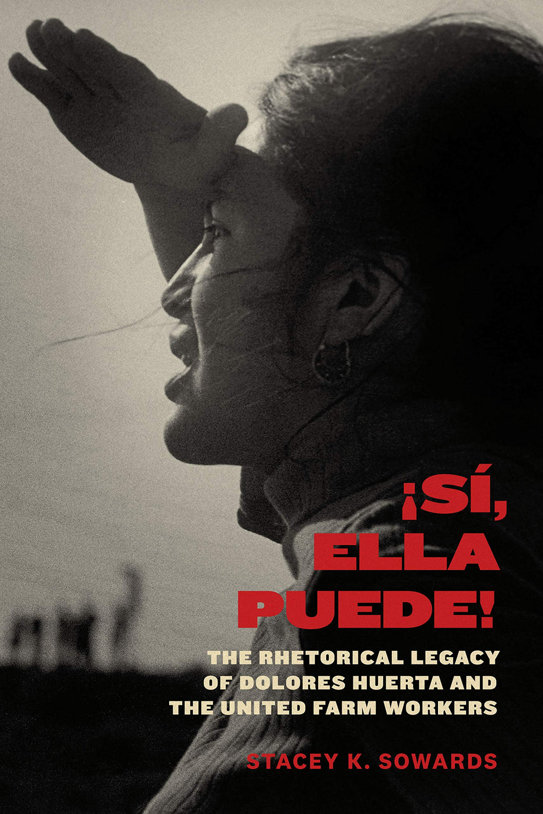 Sí, Ella Puede!: The Rhetorical Legacy of Dolores Huerta and the United Farm Workers by Stacey K. Sowards