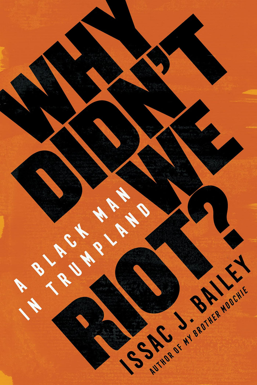 Why Didn't We Riot?: A Black Man in Trumpland by Issac J. Bailey