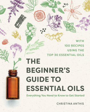 The Beginner's Guide to Essential Oils: Everything You Need to Know to Get Started by Christina Anthis