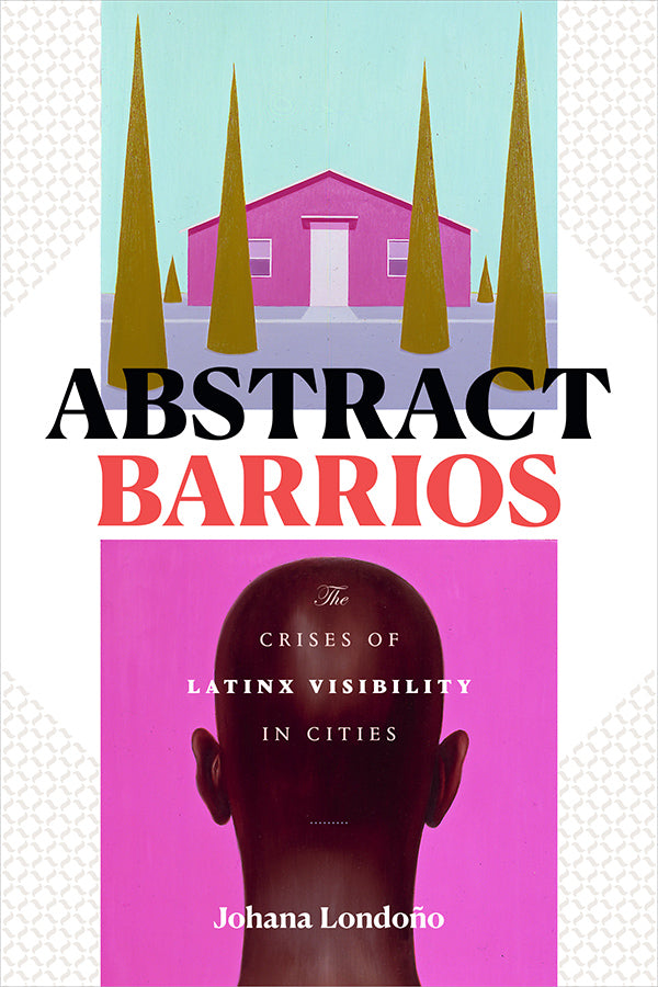 Abstract Barrios: The Crises of Latinx Visibility in Cities by Johana Londoño